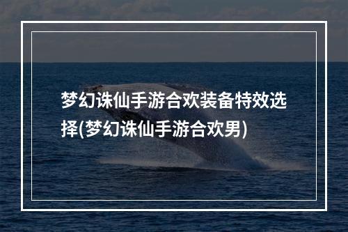 梦幻诛仙手游合欢装备特效选择(梦幻诛仙手游合欢男)