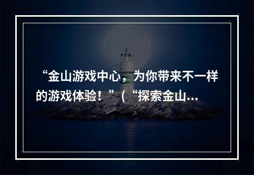 “金山游戏中心，为你带来不一样的游戏体验！”(“探索金山游戏中心，寻找你的游戏乐趣！”)