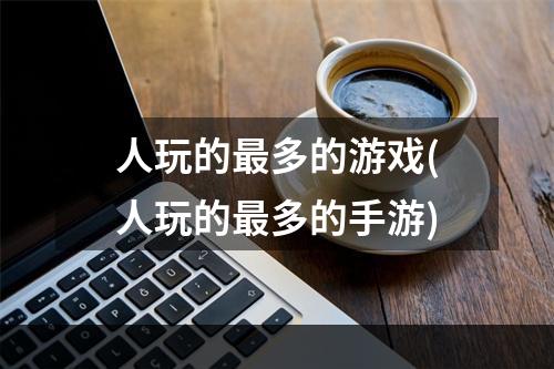 人玩的最多的游戏(人玩的最多的手游)