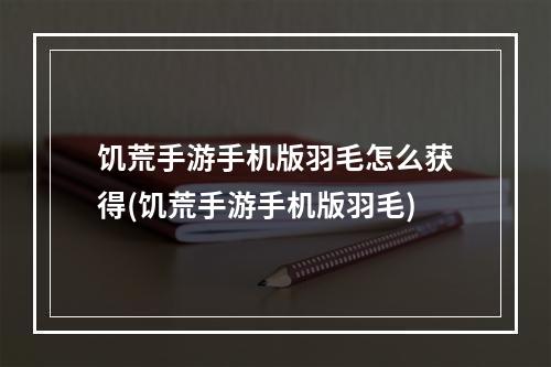 饥荒手游手机版羽毛怎么获得(饥荒手游手机版羽毛)