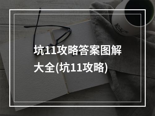 坑11攻略答案图解大全(坑11攻略)