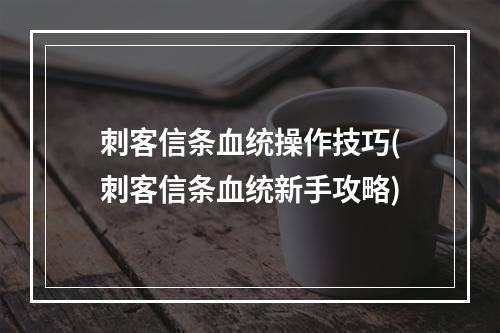 刺客信条血统操作技巧(刺客信条血统新手攻略)