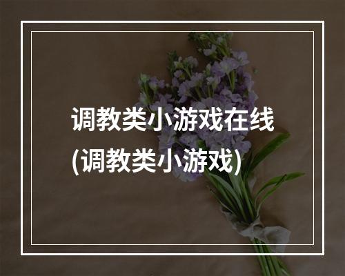 调教类小游戏在线(调教类小游戏)