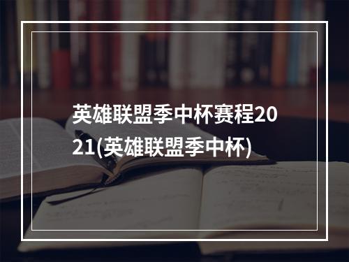 英雄联盟季中杯赛程2021(英雄联盟季中杯)