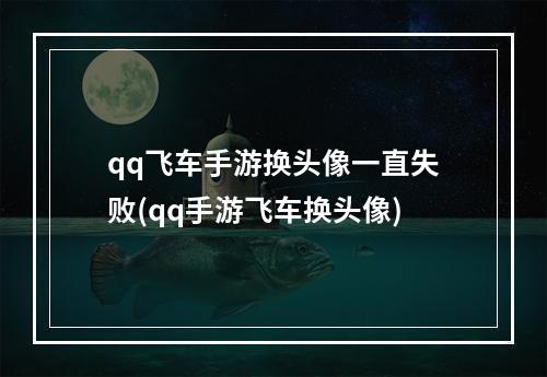 qq飞车手游换头像一直失败(qq手游飞车换头像)