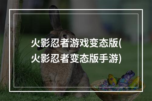 火影忍者游戏变态版(火影忍者变态版手游)