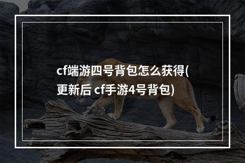 cf端游四号背包怎么获得(更新后 cf手游4号背包)