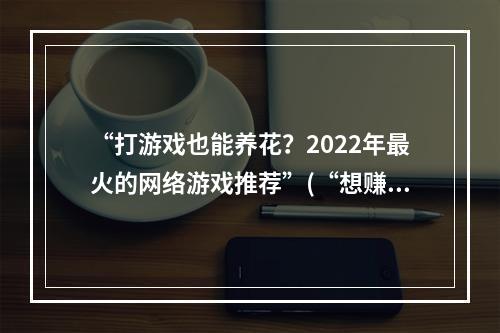 “打游戏也能养花？2022年最火的网络游戏推荐”(“想赚钱又想玩游戏？这款网络游戏两不误！”)