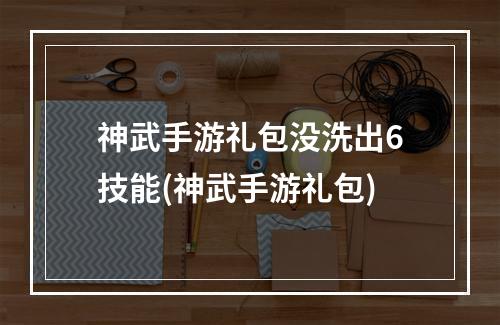 神武手游礼包没洗出6技能(神武手游礼包)