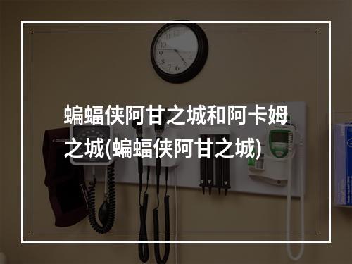 蝙蝠侠阿甘之城和阿卡姆之城(蝙蝠侠阿甘之城)