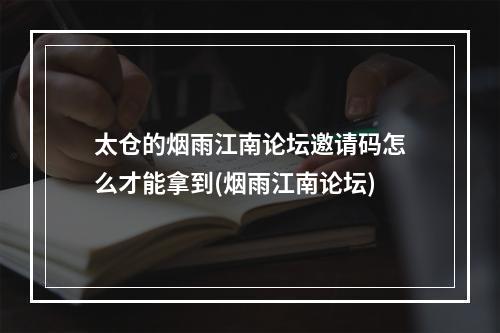 太仓的烟雨江南论坛邀请码怎么才能拿到(烟雨江南论坛)