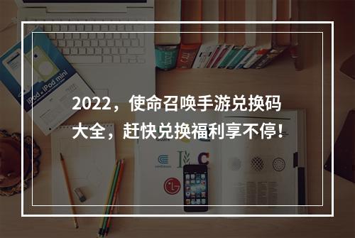 2022，使命召唤手游兑换码大全，赶快兑换福利享不停！