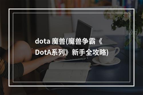 dota 魔兽(魔兽争霸《DotA系列》新手全攻略)