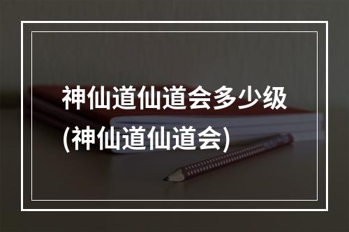 神仙道仙道会多少级(神仙道仙道会)