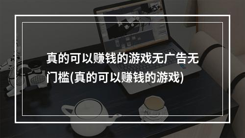 真的可以赚钱的游戏无广告无门槛(真的可以赚钱的游戏)