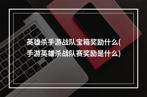 英雄杀手游战队宝箱奖励什么(手游英雄杀战队赛奖励是什么)