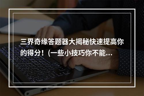 三界奇缘答题器大揭秘快速提高你的得分！(一些小技巧你不能错过)(梦幻西游手游三界奇缘答题器全攻略，让你轻松过关！(铁壁防线一步都不落))