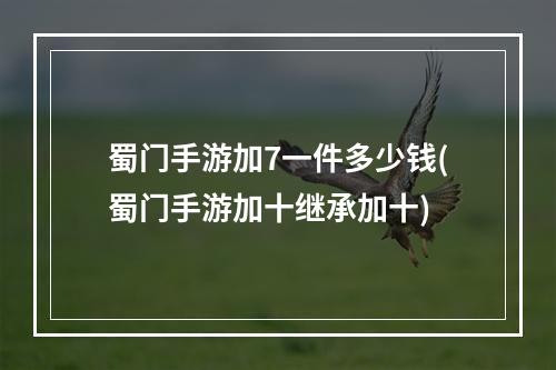 蜀门手游加7一件多少钱(蜀门手游加十继承加十)