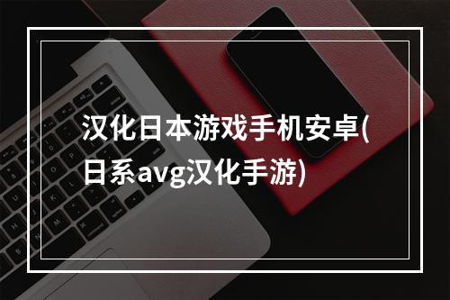 汉化日本游戏手机安卓(日系avg汉化手游)