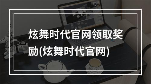 炫舞时代官网领取奖励(炫舞时代官网)