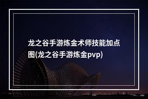 龙之谷手游炼金术师技能加点图(龙之谷手游炼金pvp)