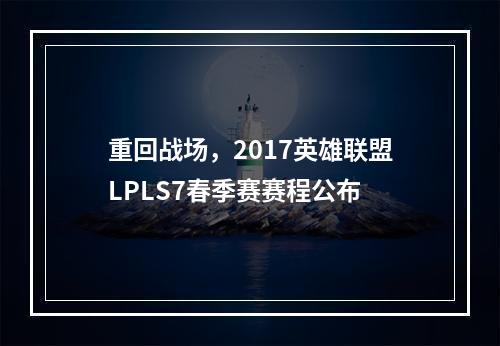 重回战场，2017英雄联盟LPLS7春季赛赛程公布