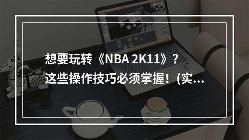 想要玩转《NBA 2K11》？这些操作技巧必须掌握！(实战推荐)