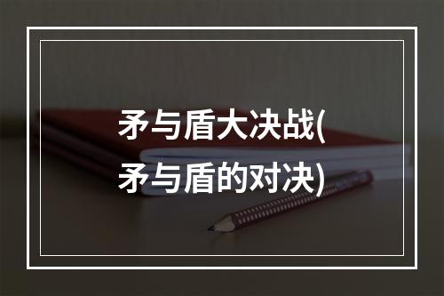 矛与盾大决战(矛与盾的对决)