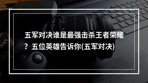 五军对决谁是最强击杀王者荣耀？五位英雄告诉你(五军对决)