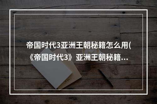 帝国时代3亚洲王朝秘籍怎么用(《帝国时代3》亚洲王朝秘籍有什么 亚洲王朝秘籍一览  )