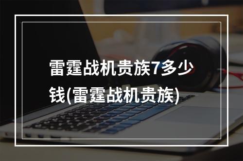 雷霆战机贵族7多少钱(雷霆战机贵族)