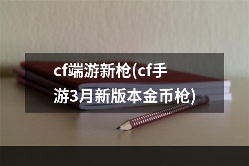 cf端游新枪(cf手游3月新版本金币枪)