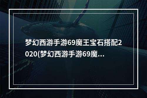 梦幻西游手游69魔王宝石搭配2020(梦幻西游手游69魔王宝石搭配)