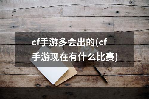 cf手游多会出的(cf手游现在有什么比赛)