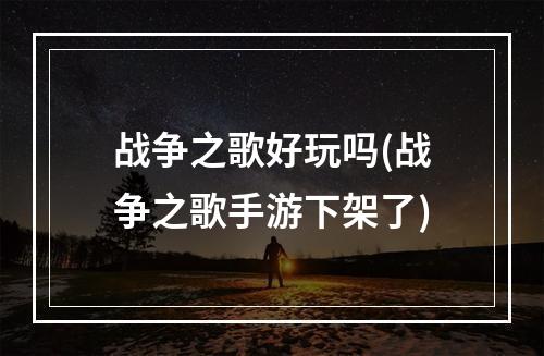 战争之歌好玩吗(战争之歌手游下架了)