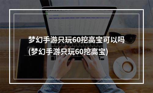 梦幻手游只玩60挖高宝可以吗(梦幻手游只玩60挖高宝)