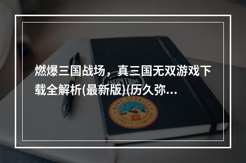 燃爆三国战场，真三国无双游戏下载全解析(最新版)(历久弥新，真三国无双官方下载重温经典战役)