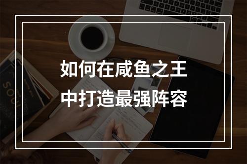 如何在咸鱼之王中打造最强阵容