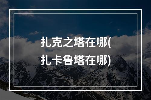 扎克之塔在哪(扎卡鲁塔在哪)