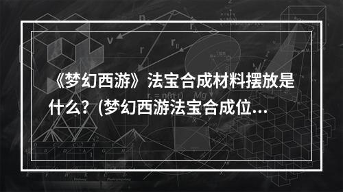 《梦幻西游》法宝合成材料摆放是什么？(梦幻西游法宝合成位置)