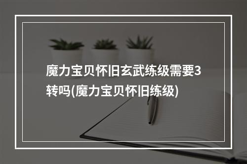 魔力宝贝怀旧玄武练级需要3转吗(魔力宝贝怀旧练级)