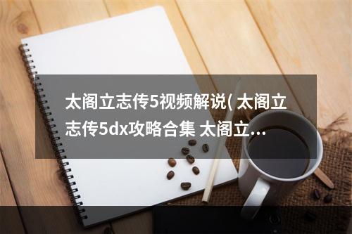 太阁立志传5视频解说( 太阁立志传5dx攻略合集 太阁立志传5dx全章节流程攻略)