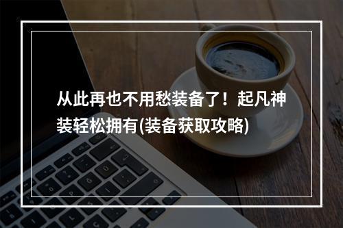 从此再也不用愁装备了！起凡神装轻松拥有(装备获取攻略)