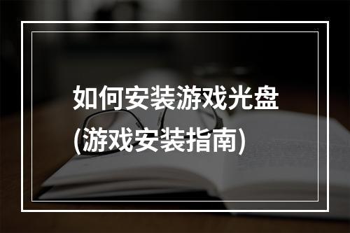 如何安装游戏光盘(游戏安装指南)