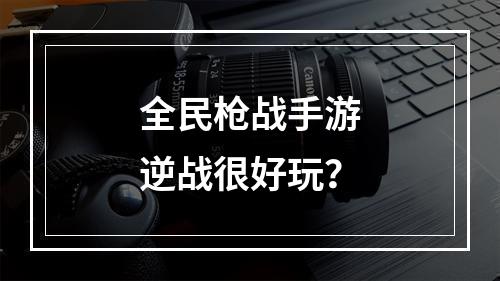 全民枪战手游逆战很好玩？