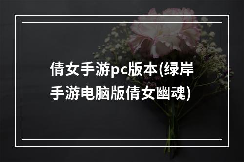 倩女手游pc版本(绿岸手游电脑版倩女幽魂)