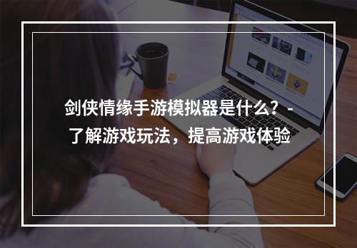 剑侠情缘手游模拟器是什么？- 了解游戏玩法，提高游戏体验