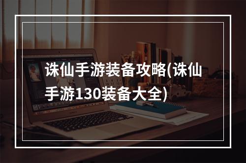 诛仙手游装备攻略(诛仙手游130装备大全)