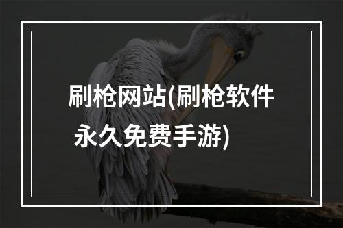 刷枪网站(刷枪软件 永久免费手游)