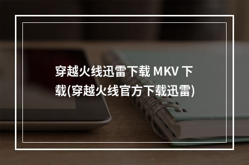 穿越火线迅雷下载 MKV 下载(穿越火线官方下载迅雷)